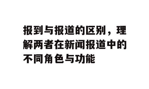 报到与报道的区别，理解两者在新闻报道中的不同角色与功能