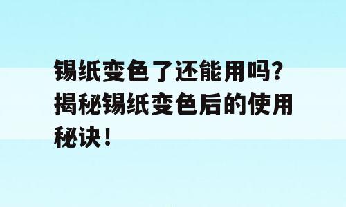 锡纸变色了还能用吗？揭秘锡纸变色后的使用秘诀！
