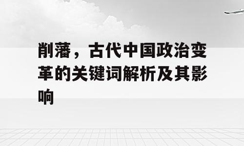削藩，古代中国政治变革的关键词解析及其影响