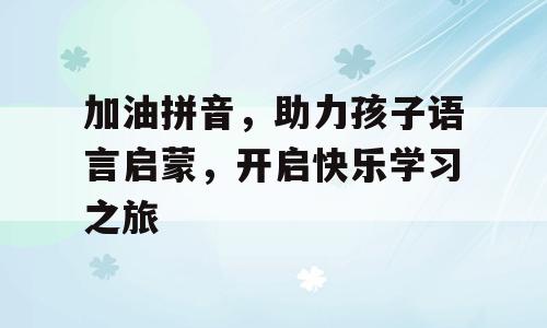 加油拼音，助力孩子语言启蒙，开启快乐学习之旅