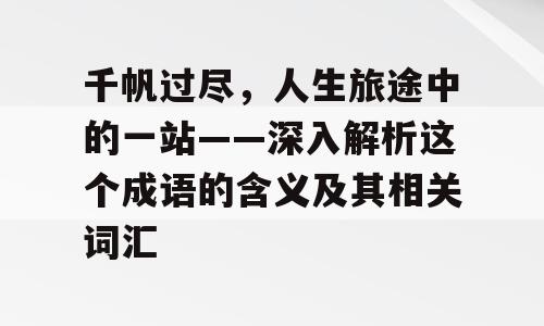 千帆过尽，人生旅途中的一站——深入解析这个成语的含义及其相关词汇