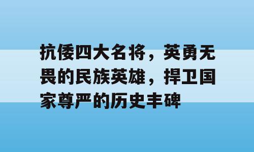 抗倭四大名将，英勇无畏的民族英雄，捍卫国家尊严的历史丰碑