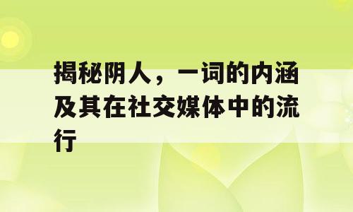 揭秘阴人，一词的内涵及其在社交媒体中的流行