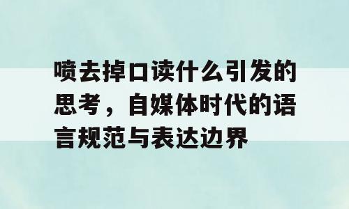 喷去掉口读什么引发的思考，自媒体时代的语言规范与表达边界