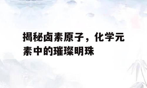 揭秘卤素原子，化学元素中的璀璨明珠