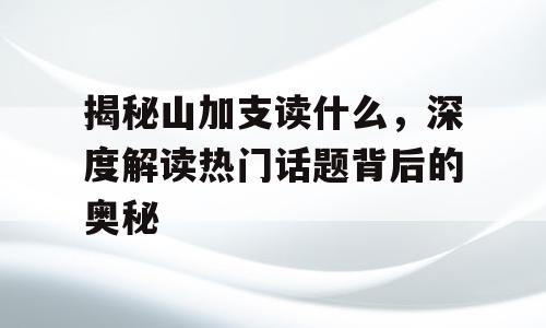 揭秘山加支读什么，深度解读热门话题背后的奥秘