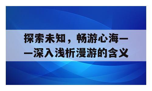 探索未知，畅游心海——深入浅析漫游的含义