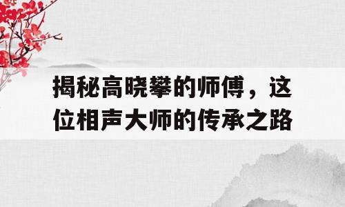 揭秘高晓攀的师傅，这位相声大师的传承之路