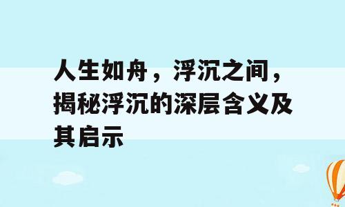 人生如舟，浮沉之间，揭秘浮沉的深层含义及其启示