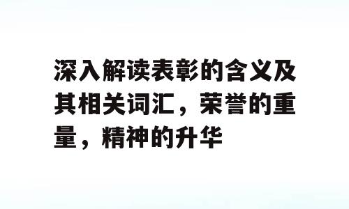 深入解读表彰的含义及其相关词汇，荣誉的重量，精神的升华