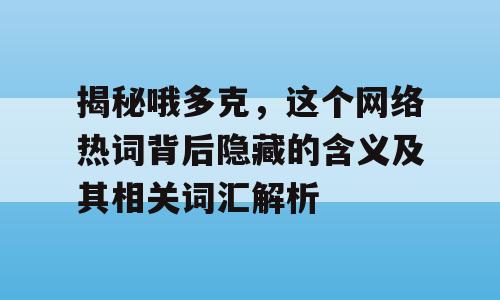 揭秘哦多克，这个网络热词背后隐藏的含义及其相关词汇解析