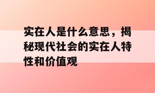 实在人是什么意思，揭秘现代社会的实在人特性和价值观