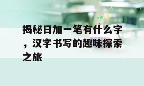揭秘日加一笔有什么字，汉字书写的趣味探索之旅