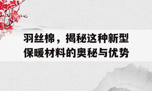 羽丝棉，揭秘这种新型保暖材料的奥秘与优势