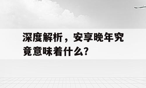 深度解析，安享晚年究竟意味着什么？