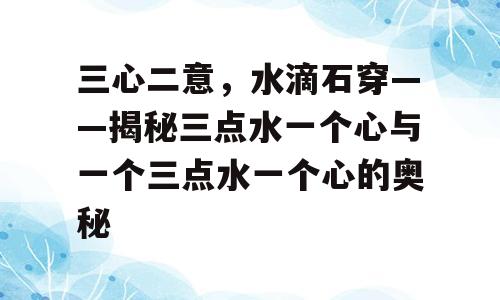 三心二意，水滴石穿——揭秘三点水一个心与一个三点水一个心的奥秘