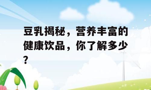 豆乳揭秘，营养丰富的健康饮品，你了解多少？