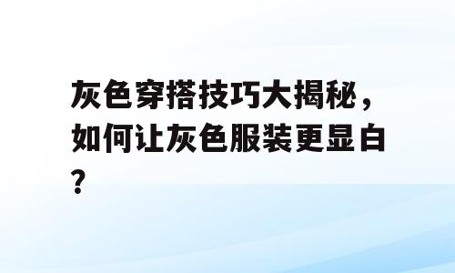 灰色穿搭技巧大揭秘，如何让灰色服装更显白？