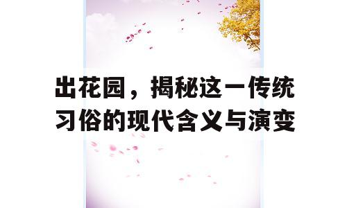 出花园，揭秘这一传统习俗的现代含义与演变