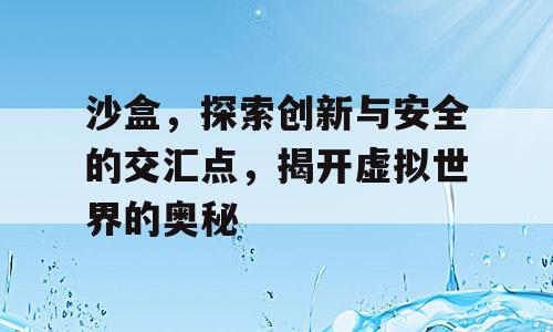 沙盒，探索创新与安全的交汇点，揭开虚拟世界的奥秘