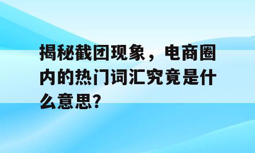 揭秘截团现象，电商圈内的热门词汇究竟是什么意思？