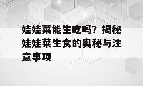 娃娃菜能生吃吗？揭秘娃娃菜生食的奥秘与注意事项