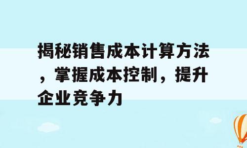揭秘销售成本计算方法，掌握成本控制，提升企业竞争力