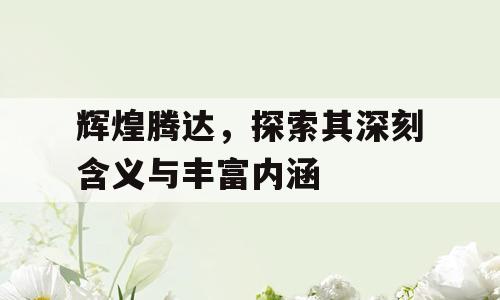 辉煌腾达，探索其深刻含义与丰富内涵
