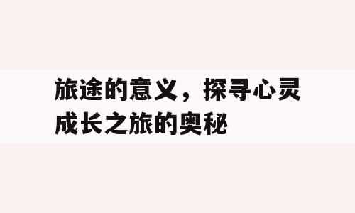 旅途的意义，探寻心灵成长之旅的奥秘