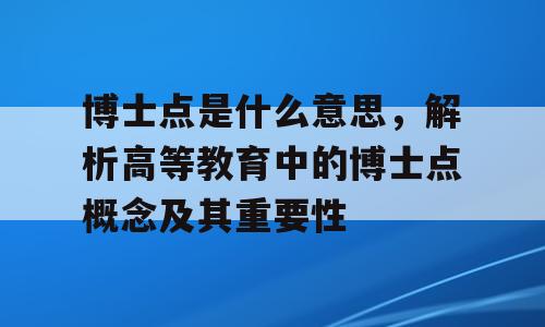 博士点是什么意思，解析高等教育中的博士点概念及其重要性