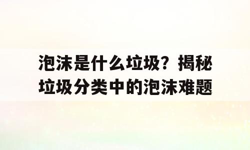 泡沫是什么垃圾？揭秘垃圾分类中的泡沫难题