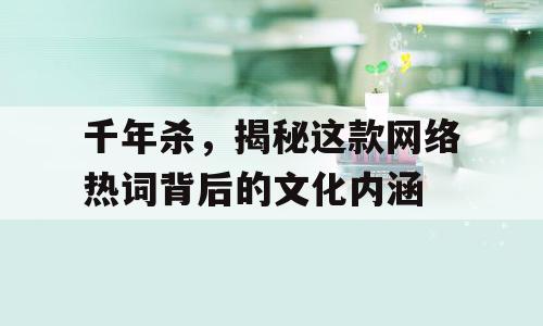 千年杀，揭秘这款网络热词背后的文化内涵