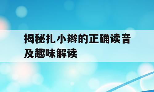 揭秘扎小辫的正确读音及趣味解读