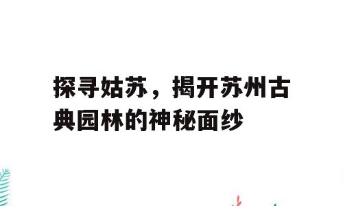 探寻姑苏，揭开苏州古典园林的神秘面纱