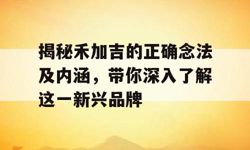 揭秘禾加吉的正确念法及内涵，带你深入了解这一新兴品牌