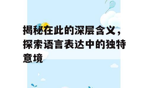 揭秘在此的深层含义，探索语言表达中的独特意境