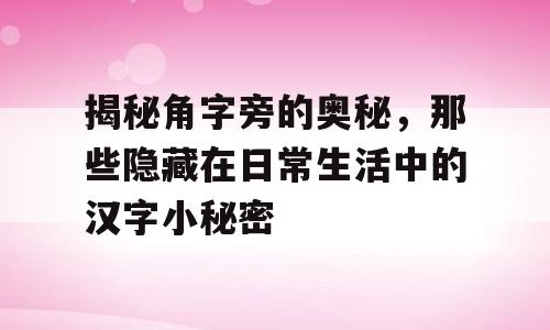 揭秘角字旁的奥秘，那些隐藏在日常生活中的汉字小秘密
