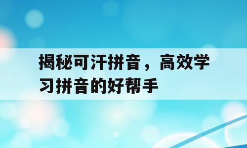揭秘可汗拼音，高效学习拼音的好帮手
