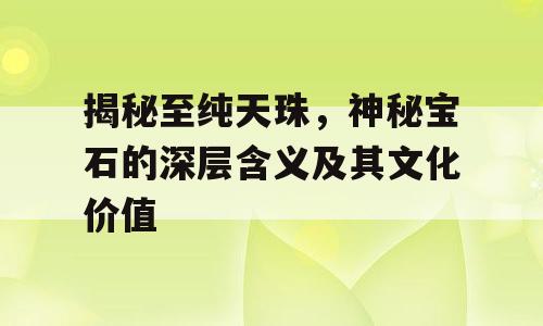 揭秘至纯天珠，神秘宝石的深层含义及其文化价值