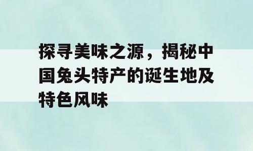 探寻美味之源，揭秘中国兔头特产的诞生地及特色风味