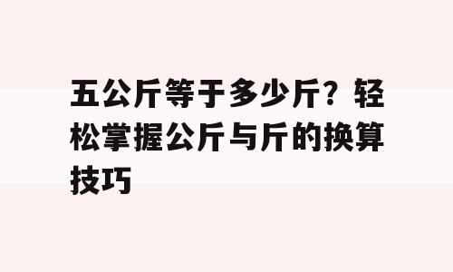 五公斤等于多少斤？轻松掌握公斤与斤的换算技巧