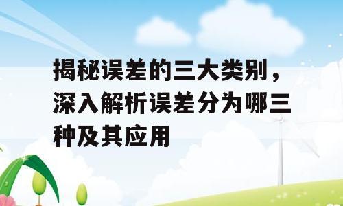 揭秘误差的三大类别，深入解析误差分为哪三种及其应用