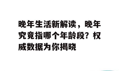 晚年生活新解读，晚年究竟指哪个年龄段？权威数据为你揭晓