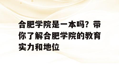 合肥学院是一本吗？带你了解合肥学院的教育实力和地位