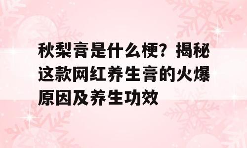 秋梨膏是什么梗？揭秘这款网红养生膏的火爆原因及养生功效
