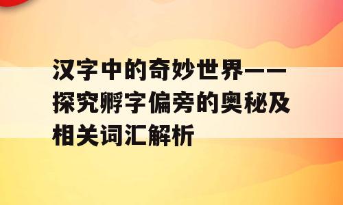 汉字中的奇妙世界——探究孵字偏旁的奥秘及相关词汇解析