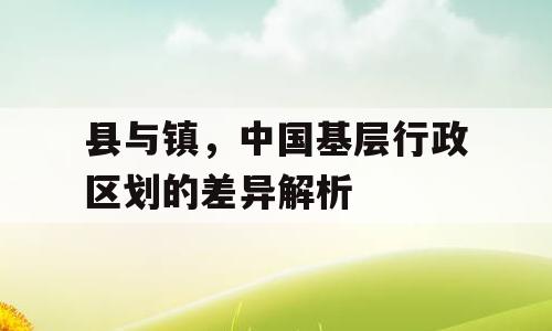 县与镇，中国基层行政区划的差异解析