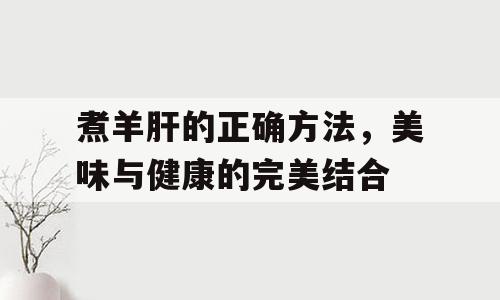 煮羊肝的正确方法，美味与健康的完美结合