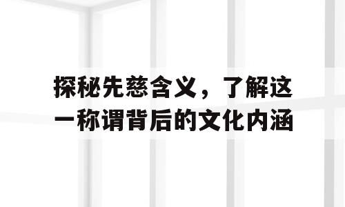 探秘先慈含义，了解这一称谓背后的文化内涵