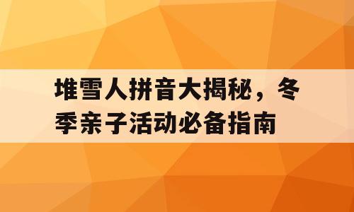 堆雪人拼音大揭秘，冬季亲子活动必备指南